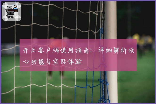 开云客户端使用指南：详细解析核心功能与实际体验