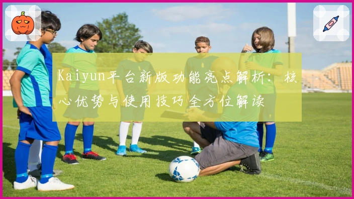 Kaiyun平台新版功能亮点解析：核心优势与使用技巧全方位解读
