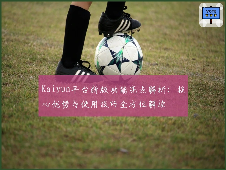 Kaiyun平台新版功能亮点解析：核心优势与使用技巧全方位解读