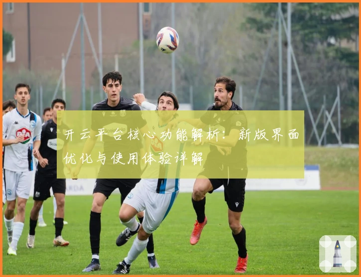 开云平台核心功能解析：新版界面优化与使用体验详解