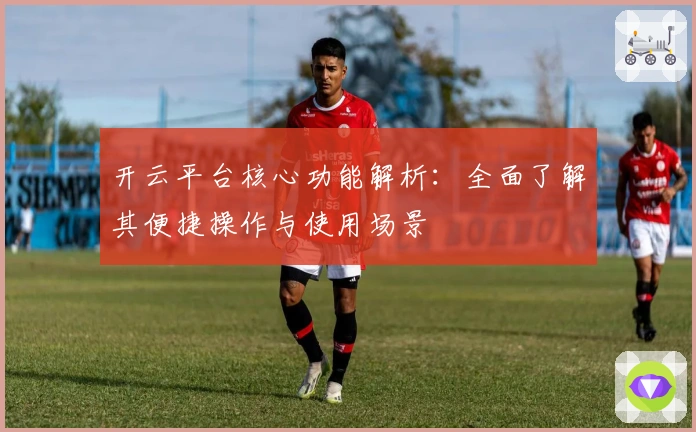 开云平台核心功能解析：全面了解其便捷操作与使用场景