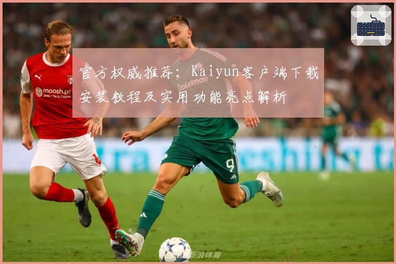 官方权威推荐：Kaiyun客户端下载安装教程及实用功能亮点解析