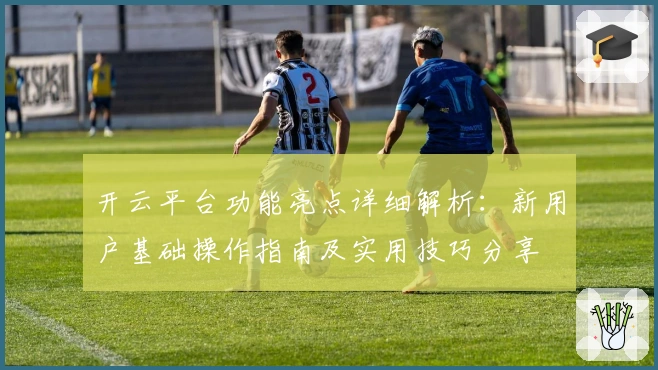 开云平台功能亮点详细解析：新用户基础操作指南及实用技巧分享
