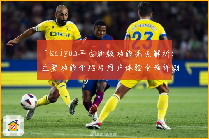 「kaiyun平台新版功能亮点解析：主要功能介绍与用户体验全面评测」