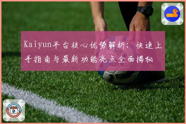 Kaiyun平台核心优势解析：快速上手指南与最新功能亮点全面揭秘