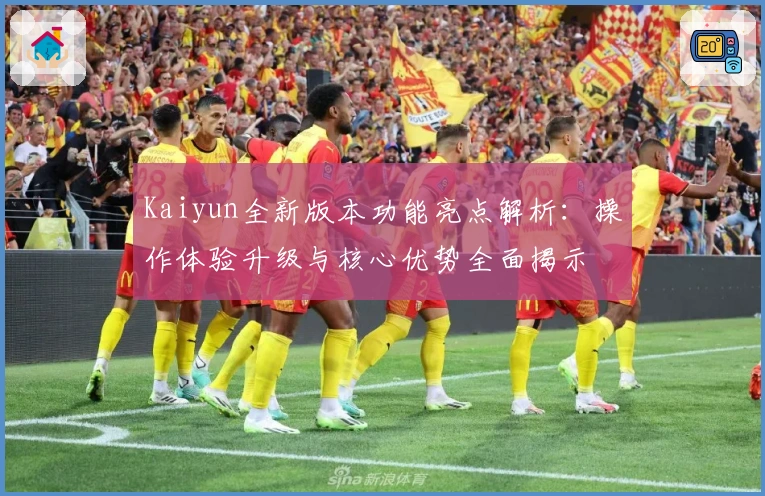 Kaiyun全新版本功能亮点解析:操作体验升级与核心优势全面揭示