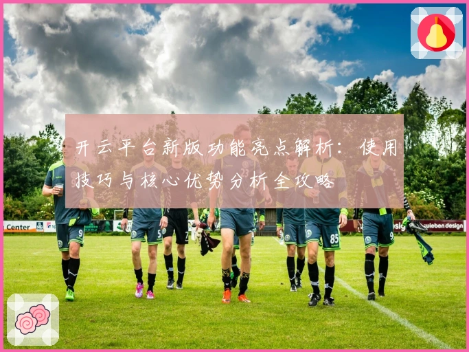 开云平台新版功能亮点解析：使用技巧与核心优势分析全攻略