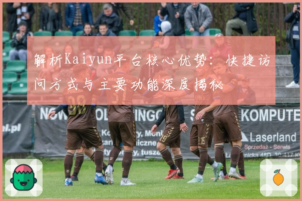 解析Kaiyun平台核心优势：快捷访问方式与主要功能深度揭秘