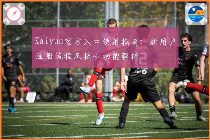 Kaiyun官方入口使用指南：新用户注册流程及核心功能解析