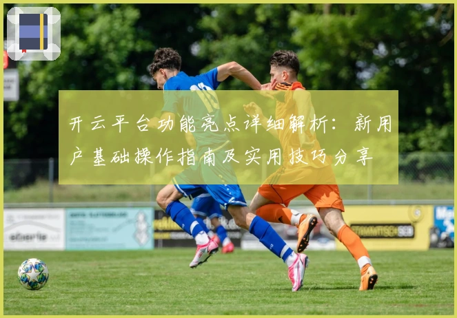 开云平台功能亮点详细解析：新用户基础操作指南及实用技巧分享