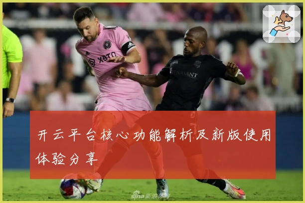 开云平台核心功能解析及新版使用体验分享