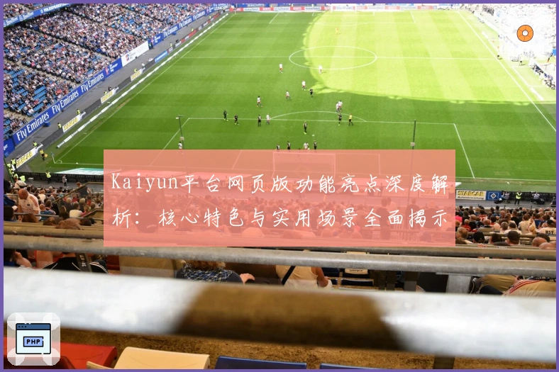 Kaiyun平台网页版功能亮点深度解析：核心特色与实用场景全面揭示