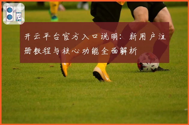 开云平台官方入口说明：新用户注册教程与核心功能全面解析