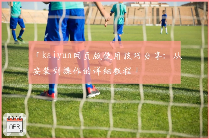 「kaiyun网页版使用技巧分享：从安装到操作的详细教程」