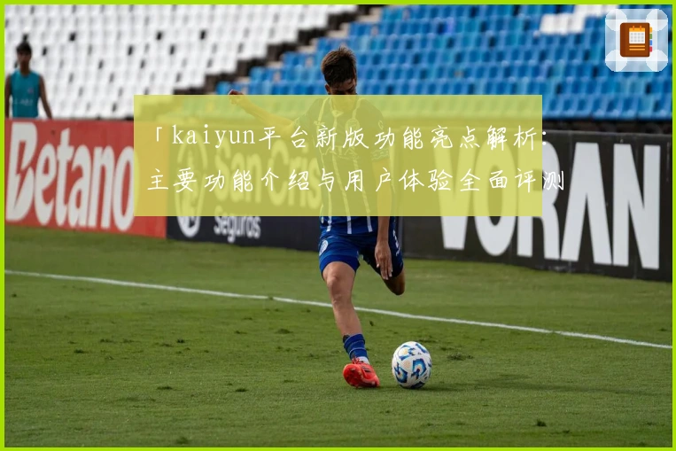 「kaiyun平台新版功能亮点解析：主要功能介绍与用户体验全面评测」
