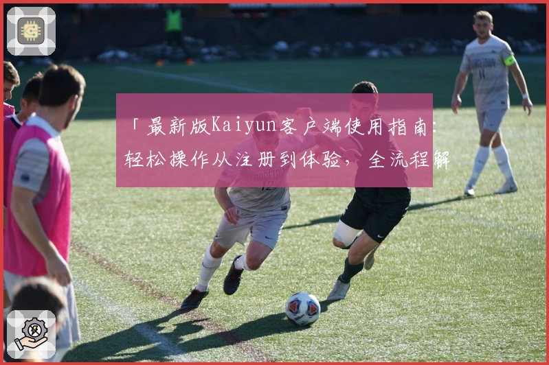 「最新版Kaiyun客户端使用指南：轻松操作从注册到体验，全流程解析」