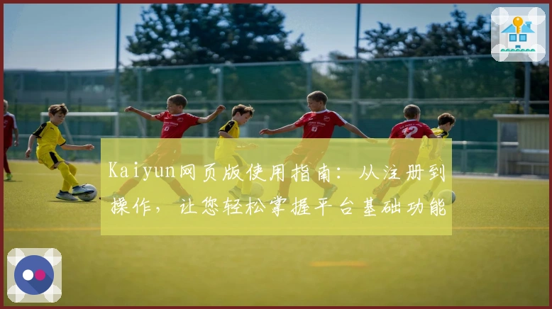 Kaiyun网页版使用指南：从注册到操作，让您轻松掌握平台基础功能