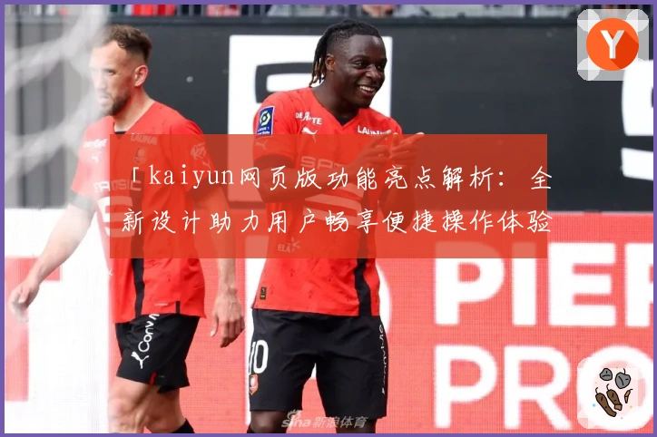 「kaiyun网页版功能亮点解析:全新设计助力用户畅享便捷操作体验」