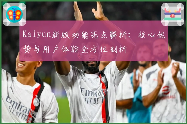Kaiyun新版功能亮点解析：核心优势与用户体验全方位剖析