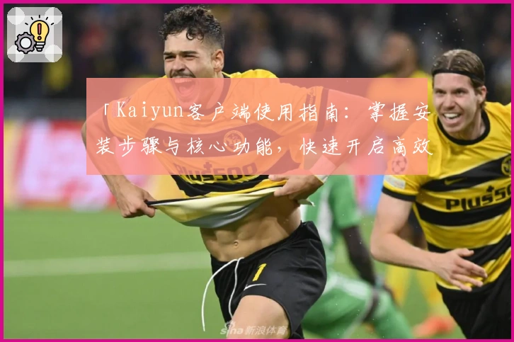 「Kaiyun客户端使用指南：掌握安装步骤与核心功能，快速开启高效操作体验」