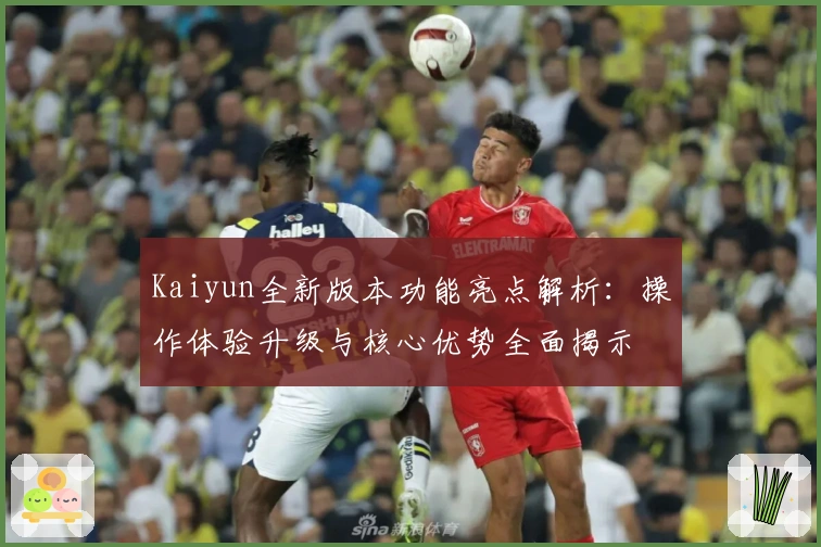 Kaiyun全新版本功能亮点解析：操作体验升级与核心优势全面揭示