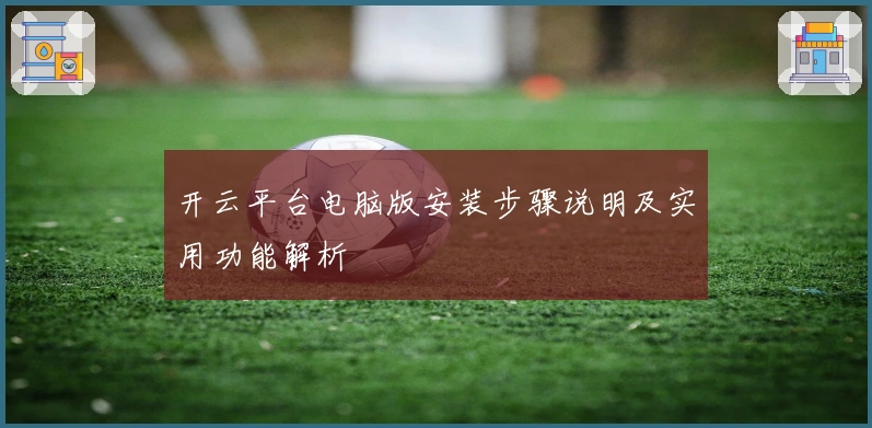 开云平台电脑版安装步骤说明及实用功能解析