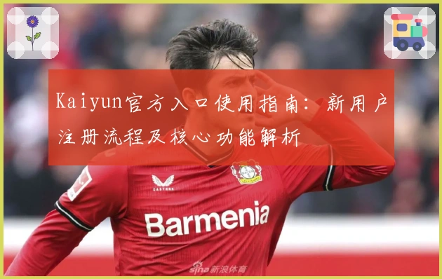 Kaiyun官方入口使用指南：新用户注册流程及核心功能解析